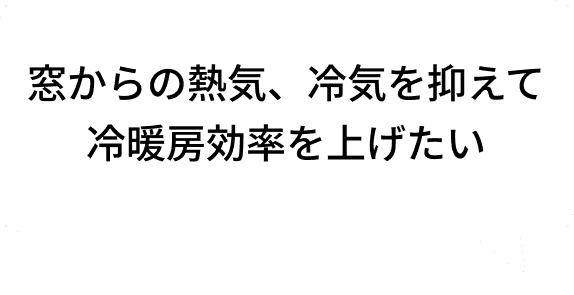 窓からの熱気、冷気を抑えて冷暖房効率を上げたい