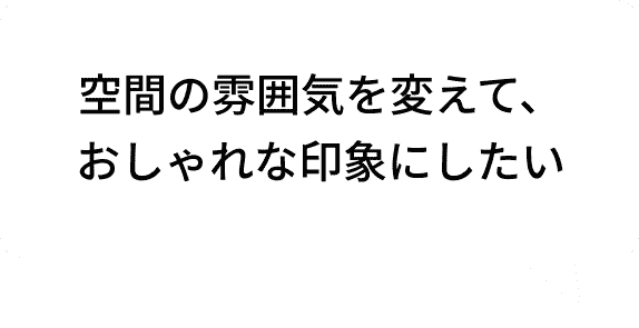 空間の雰囲気を変えて、おしゃれな印象にしたい